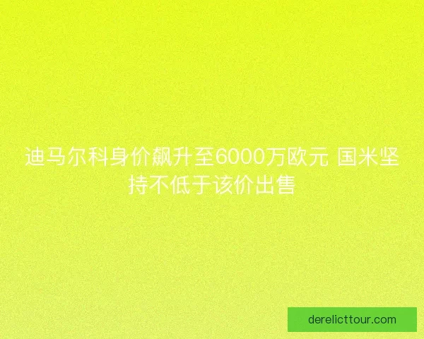 迪马尔科身价飙升至6000万欧元 国米坚持不低于该价出售 迪马尔科身价飙升至6000万欧元 国米坚持不低于该价出售