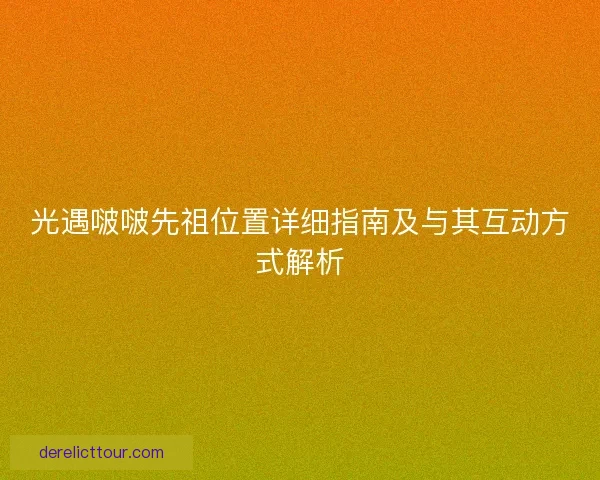 光遇啵啵先祖位置详细指南及与其互动方式解析
