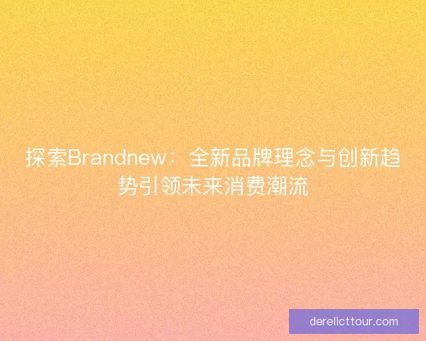 探索Brandnew：全新品牌理念与创新趋势引领未来消费潮流