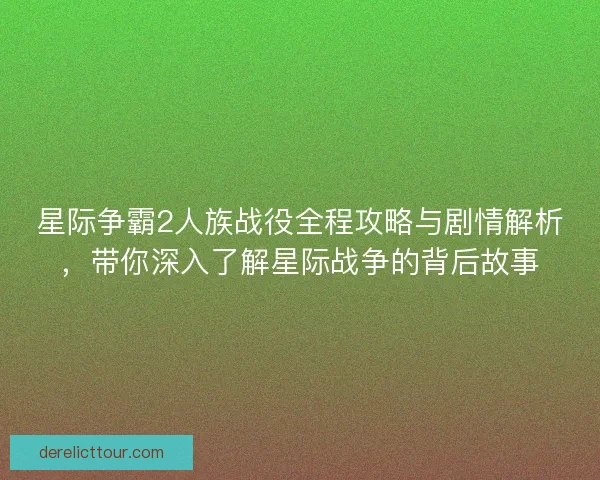 星际争霸2人族战役全程攻略与剧情解析，带你深入了解星际战争的背后故事