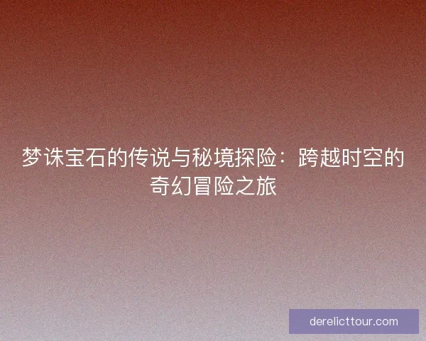 梦诛宝石的传说与秘境探险：跨越时空的奇幻冒险之旅
