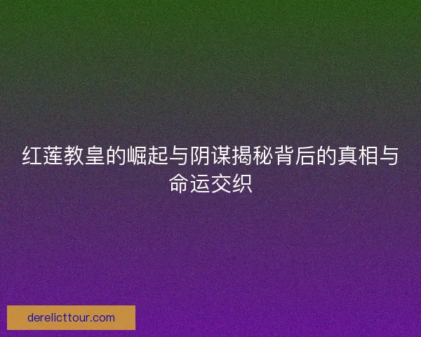 红莲教皇的崛起与阴谋揭秘背后的真相与命运交织