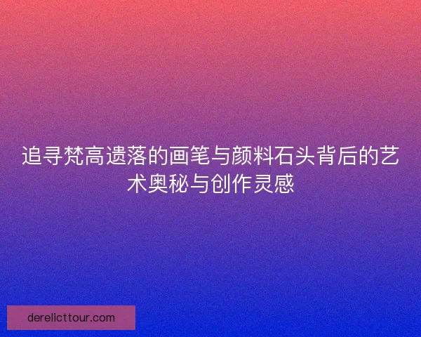 追寻梵高遗落的画笔与颜料石头背后的艺术奥秘与创作灵感