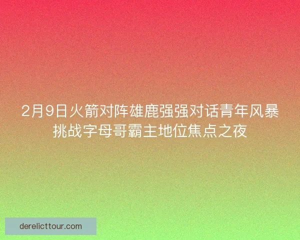 2月9日火箭对阵雄鹿强强对话青年风暴挑战字母哥霸主地位焦点之夜