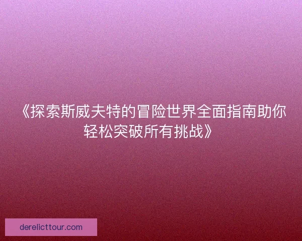 《探索斯威夫特的冒险世界全面指南助你轻松突破所有挑战》