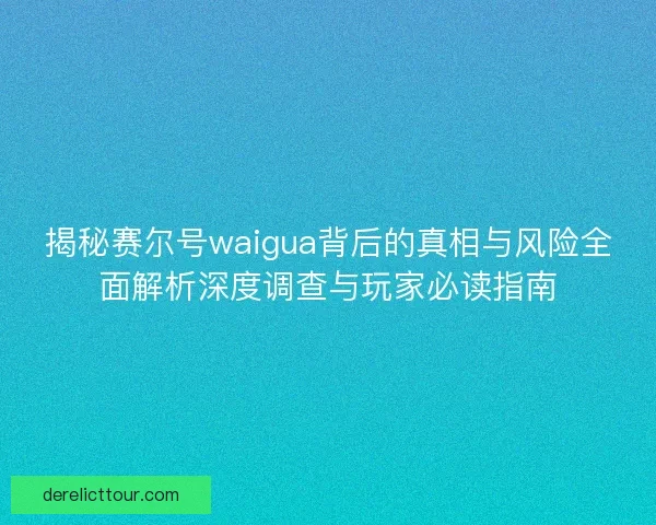 揭秘赛尔号waigua背后的真相与风险全面解析深度调查与玩家必读指南