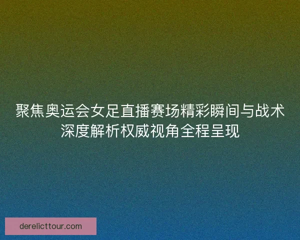 聚焦奥运会女足直播赛场精彩瞬间与战术深度解析权威视角全程呈现