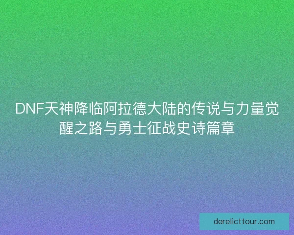 DNF天神降临阿拉德大陆的传说与力量觉醒之路与勇士征战史诗篇章