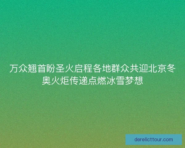 万众翘首盼圣火启程各地群众共迎北京冬奥火炬传递点燃冰雪梦想