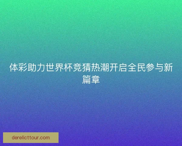 体彩助力世界杯竞猜热潮开启全民参与新篇章