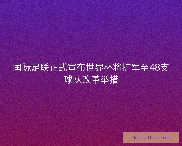 国际足联正式宣布世界杯将扩军至48支球队改革举措