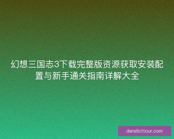 幻想三国志3下载完整版资源获取安装配置与新手通关指南详解大全