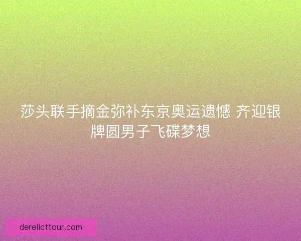 莎头联手摘金弥补东京奥运遗憾 齐迎银牌圆男子飞碟梦想 莎头联手摘金弥补东京奥运遗憾 齐迎银牌圆男子飞碟梦想