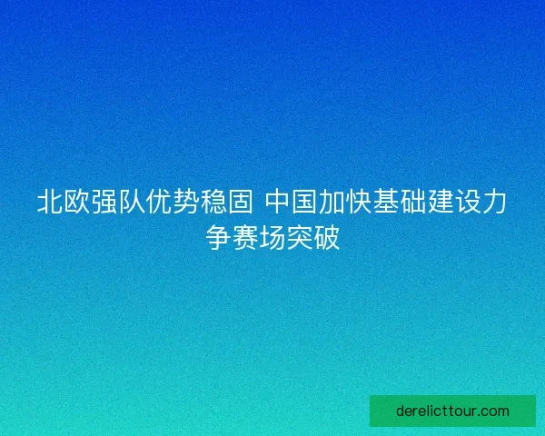 北欧强队优势稳固 中国加快基础建设力争赛场突破
