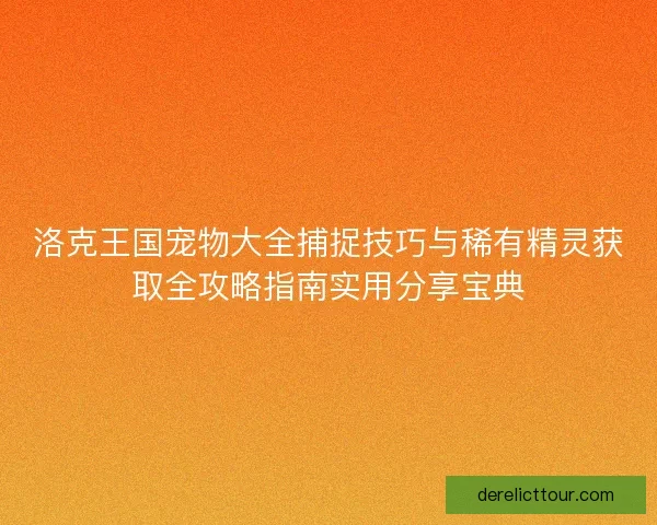 洛克王国宠物大全捕捉技巧与稀有精灵获取全攻略指南实用分享宝典