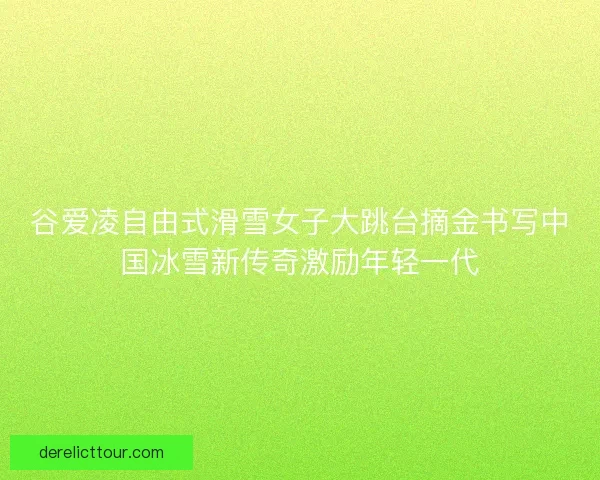 谷爱凌自由式滑雪女子大跳台摘金书写中国冰雪新传奇激励年轻一代