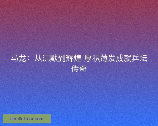 马龙：从沉默到辉煌 厚积薄发成就乒坛传奇
