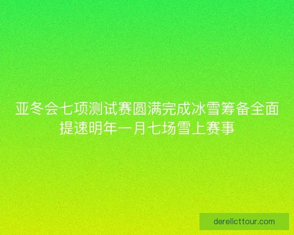 亚冬会七项测试赛圆满完成冰雪筹备全面提速明年一月七场雪上赛事