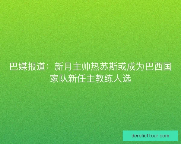 巴媒报道：新月主帅热苏斯或成为巴西国家队新任主教练人选