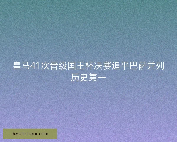皇马41次晋级国王杯决赛追平巴萨并列历史第一