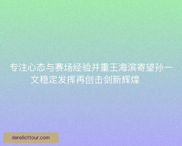 专注心态与赛场经验并重王海滨寄望孙一文稳定发挥再创击剑新辉煌 🏅