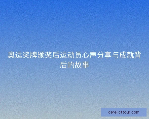 奥运奖牌颁奖后运动员心声分享与成就背后的故事