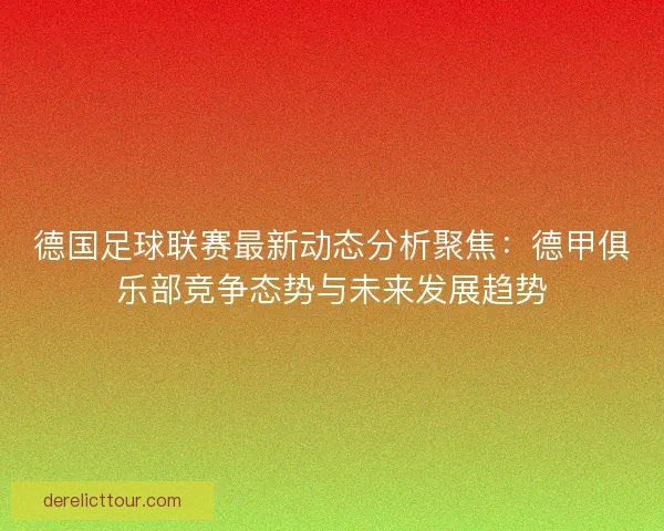 德国足球联赛最新动态分析聚焦：德甲俱乐部竞争态势与未来发展趋势