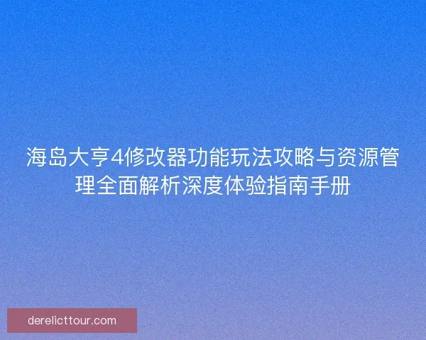 海岛大亨4修改器功能玩法攻略与资源管理全面解析深度体验指南手册