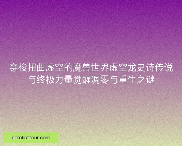 穿梭扭曲虚空的魔兽世界虚空龙史诗传说与终极力量觉醒凋零与重生之谜