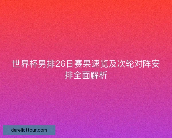 世界杯男排26日赛果速览及次轮对阵安排全面解析