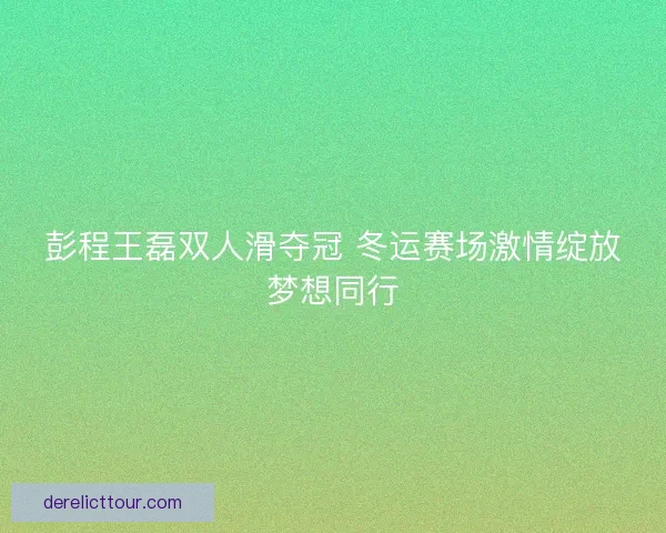 彭程王磊双人滑夺冠 冬运赛场激情绽放梦想同行