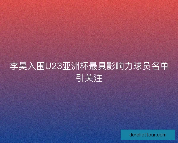 李昊入围U23亚洲杯最具影响力球员名单引关注