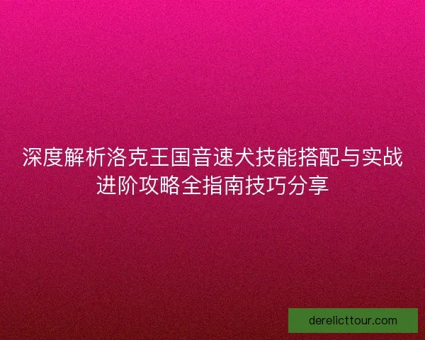 深度解析洛克王国音速犬技能搭配与实战进阶攻略全指南技巧分享