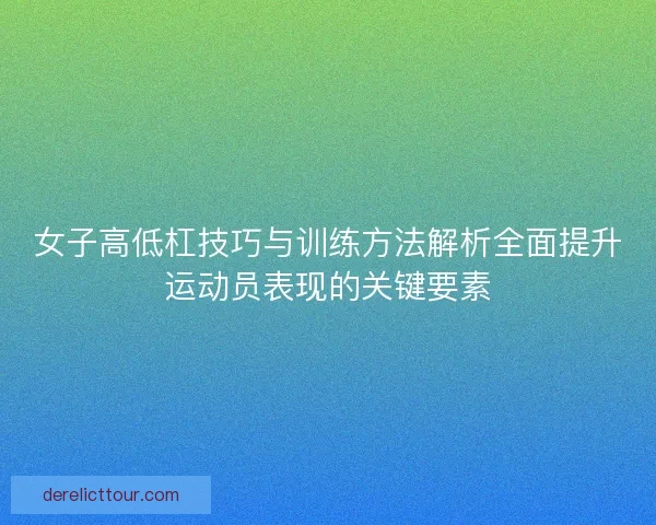 女子高低杠技巧与训练方法解析全面提升运动员表现的关键要素 女子高低杠技巧与训练方法解析全面提升运动员表现的关键要素