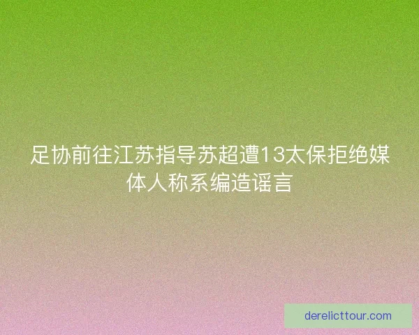 足协前往江苏指导苏超遭13太保拒绝媒体人称系编造谣言 足协前往江苏指导苏超遭13太保拒绝媒体人称系编造谣言