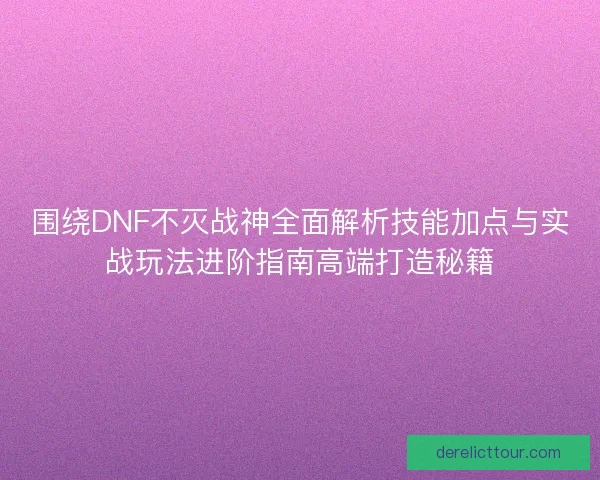 围绕DNF不灭战神全面解析技能加点与实战玩法进阶指南高端打造秘籍 围绕DNF不灭战神全面解析技能加点与实战玩法进阶指南高端打造秘籍