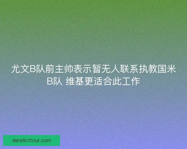 尤文B队前主帅表示暂无人联系执教国米B队 维基更适合此工作 尤文B队前主帅表示暂无人联系执教国米B队 维基更适合此工作