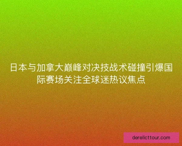 日本与加拿大巅峰对决技战术碰撞引爆国际赛场关注全球迷热议焦点 日本与加拿大巅峰对决技战术碰撞引爆国际赛场关注全球迷热议焦点