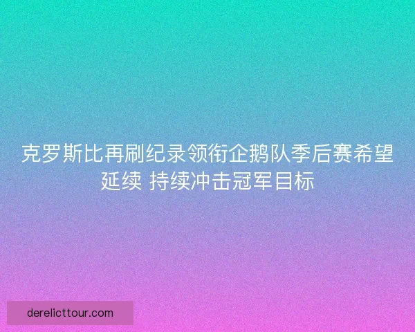 克罗斯比再刷纪录领衔企鹅队季后赛希望延续 持续冲击冠军目标