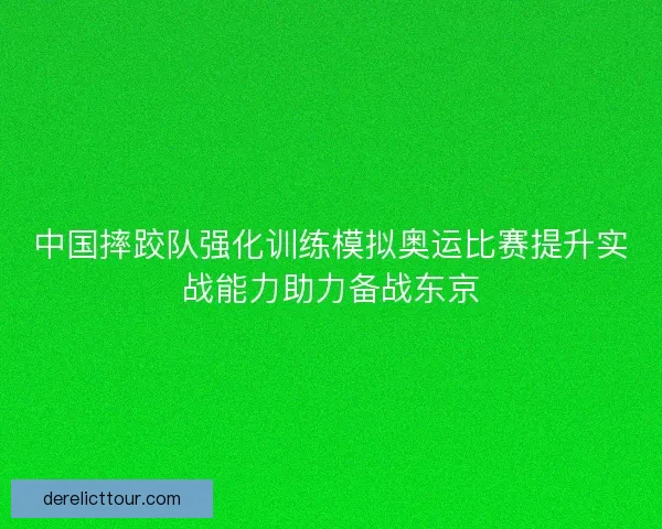 中国摔跤队强化训练模拟奥运比赛提升实战能力助力备战东京