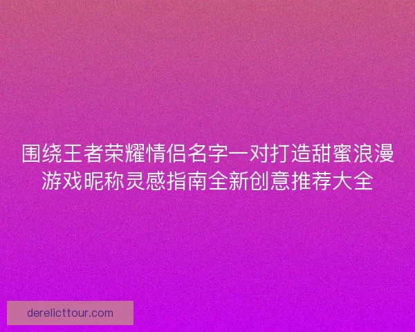 围绕王者荣耀情侣名字一对打造甜蜜浪漫游戏昵称灵感指南全新创意推荐大全