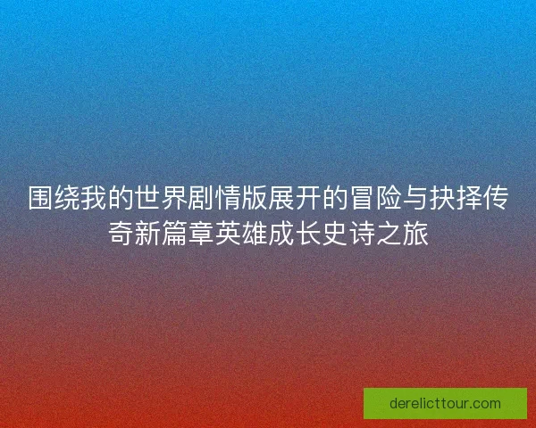 围绕我的世界剧情版展开的冒险与抉择传奇新篇章英雄成长史诗之旅
