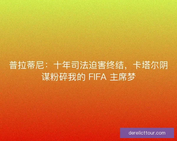 普拉蒂尼：十年司法迫害终结，卡塔尔阴谋粉碎我的 FIFA 主席梦