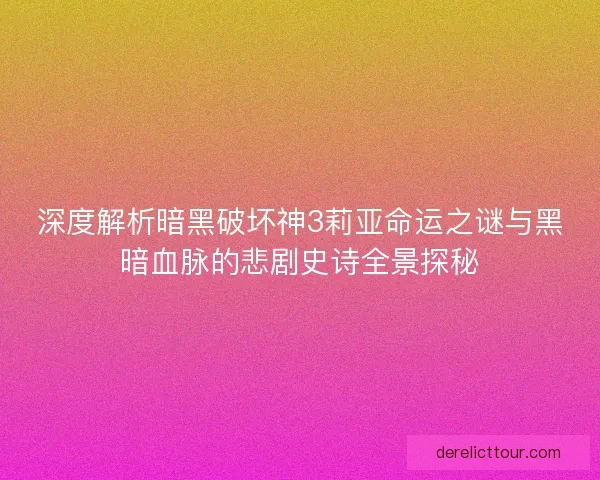 深度解析暗黑破坏神3莉亚命运之谜与黑暗血脉的悲剧史诗全景探秘