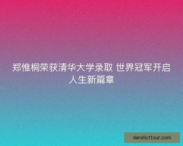 郑惟桐荣获清华大学录取 世界冠军开启人生新篇章