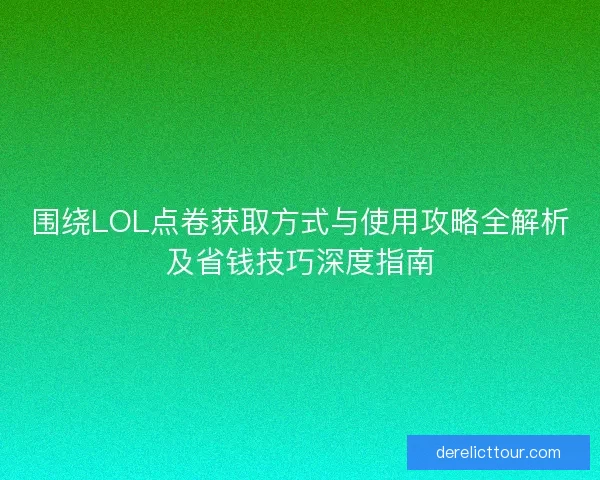 围绕LOL点卷获取方式与使用攻略全解析及省钱技巧深度指南