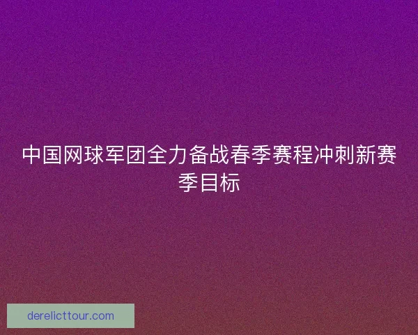 中国网球军团全力备战春季赛程冲刺新赛季目标