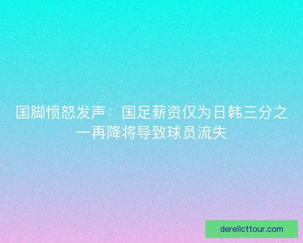国脚愤怒发声：国足薪资仅为日韩三分之一再降将导致球员流失