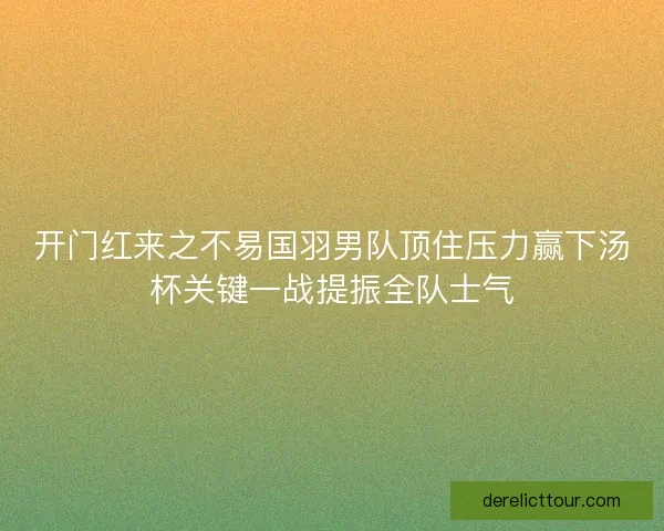 开门红来之不易国羽男队顶住压力赢下汤杯关键一战提振全队士气 开门红来之不易国羽男队顶住压力赢下汤杯关键一战提振全队士气