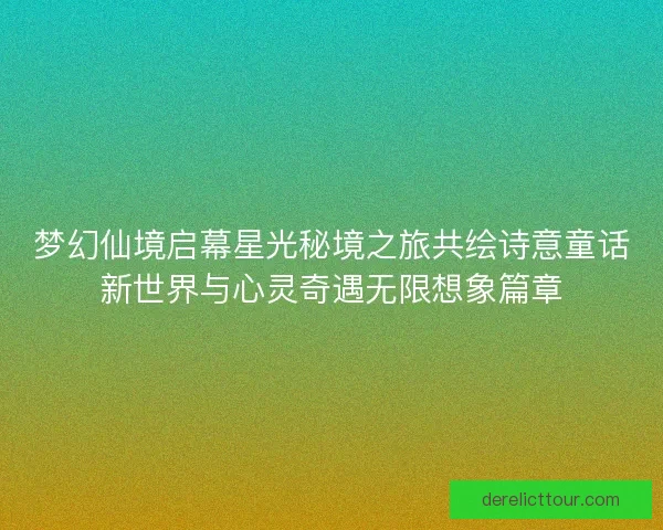 梦幻仙境启幕星光秘境之旅共绘诗意童话新世界与心灵奇遇无限想象篇章